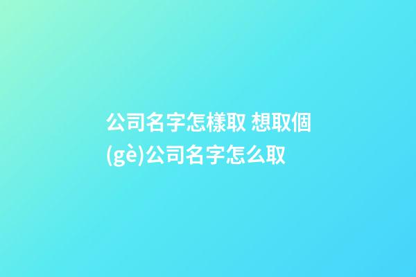 公司名字怎樣取 想取個(gè)公司名字怎么取-第1張-公司起名-玄機(jī)派